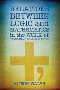 Relations Between Logic and Mathematics in the Work of Benjamin and Charles S. Peirce by Alison Walsh